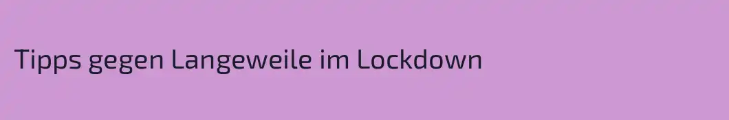 Tipps gegen Langeweile im Lockdown